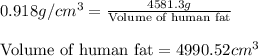 0.918g/cm^3=\frac{4581.3g}{\text{Volume of human fat}}\\\\\text{Volume of human fat}=4990.52cm^3