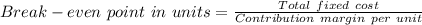 Break-even\ point\ in\ units= \frac{Total\ fixed\ cost}{Contribution\ margin\ per\ unit}