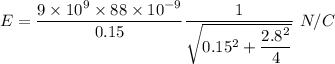 E=\dfrac{9\times 10^9\times 88\times 10^{-9}}{0.15}\dfrac{1}{\sqrt{0.15^2+\dfrac{2.8^2}{4}}}\ N/C
