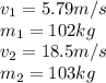 v_{1}=5.79m/s\\m_{1}=102kg\\v_{2}=18.5m/s\\m_{2}=103kg