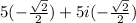 5(-\frac{\sqrt{2}}{2}) + 5i(-\frac{\sqrt{2}}{2})