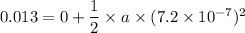 0.013=0+\dfrac{1}{2}\times a\times(7.2\times 10^{-7}) ^2
