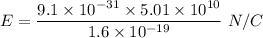 E=\dfrac{9.1\times 10^{-31}\times 5.01\times 10^{10}}{1.6\times 10^{-19}}\ N/C