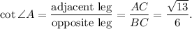 \cot \angle A=\dfrac{\text{adjacent leg}}{\text{opposite leg}}=\dfrac{AC}{BC} =\dfrac{\sqrt{13}}{6}.