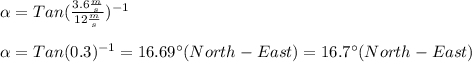 \alpha =Tan(\frac{3.6\frac{m}{s} }{12\frac{m}{s} })^{-1}\\\\\alpha =Tan(0.3)^{-1}=16.69\°(North-East)=16.7\°(North-East)