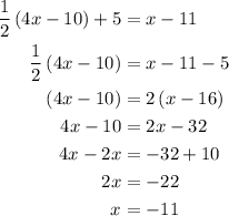 \begin{aligned}\frac{1}{2}\left( {4x - 10} \right) + 5 &= x - 11\\\frac{1}{2}\left( {4x - 10} \right) &= x - 11 - 5\\\left( {4x - 10} \right) &= 2\left( {x - 16} \right)\\4x - 10 &= 2x - 32\\4x - 2x &= - 32 + 10\\2x &= - 22\\x&= - 11\\\end{aligned}