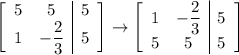 \left[\begin{array}{cc|c}5&5&5\\1&-\dfrac23&5\end{array}\right]\to\left[\begin{array}{cc|c}1&-\dfrac23&5\\5&5&5\end{array}\right]