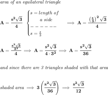 \bf \textit{area of an equilateral triangle}\\\\&#10;A=\cfrac{s^2\sqrt{3}}{4}~~&#10;\begin{cases}&#10;s=length~of\\&#10;\qquad a~side\\&#10;------\\&#10;s=\frac{s}{3}&#10;\end{cases}\implies A=\cfrac{\left( \frac{s}{3} \right)^2\sqrt{3}}{4}&#10;\\\\\\&#10;A=\cfrac{\frac{s^2\sqrt{3}}{3^2}}{4}\implies A=\cfrac{s^2\sqrt{3}}{4\cdot 3^2}\implies A=\cfrac{s^2\sqrt{3}}{36}&#10;\\\\\\&#10;\textit{and since there are 3 triangles shaded with that area}&#10;\\\\\\&#10;\textit{shaded area}\implies 3\left( \cfrac{s^2\sqrt{3}}{36} \right)\implies \cfrac{s^2\sqrt{3}}{12}