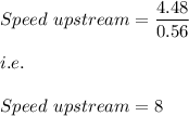 Speed\ upstream=\dfrac{4.48}{0.56}\\\\i.e.\\\\Speed\ upstream=8