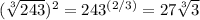 (\sqrt[3]{243})^{2}=243^{(2/3)} =27\sqrt[3]{3}