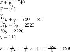 x+y=740 \\&#10;x=\frac{17}{3}y \\&#10;\Downarrow \\&#10;\frac{17}{3}y+y=740 \ \ \ |\times 3 \\&#10;17y+3y=2220 \\&#10;20y=2220 \\&#10;y=111 \\ \\ &#10;x=\frac{17}{3}y=\frac{17}{3} \times 111=\frac{1887}{3}=629&#10;