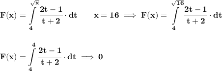 \bf \displaystyle F(x)=\int\limits_{4}^{\sqrt{x}}\cfrac{2t-1}{t+2}\cdot dt\qquad x=16\implies \displaystyle F(x)=\int\limits_{4}^{\sqrt{16}}\cfrac{2t-1}{t+2}\cdot dt&#10;\\\\\\&#10;\displaystyle F(x)=\int\limits_{4}^{4}\cfrac{2t-1}{t+2}\cdot dt\implies 0&#10;