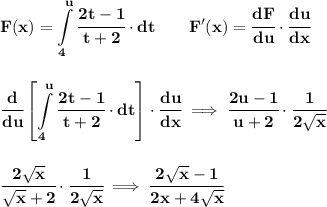 \bf \displaystyle F(x)=\int\limits_{4}^{u}\cfrac{2t-1}{t+2}\cdot dt\qquad F'(x)=\cfrac{dF}{du}\cdot \cfrac{du}{dx}&#10;\\\\\\&#10;\displaystyle\cfrac{d}{du}\left[ \int\limits_{4}^{u}\cfrac{2t-1}{t+2}\cdot dt \right]\cdot \cfrac{du}{dx}\implies \cfrac{2u-1}{u+2}\cdot \cfrac{1}{2\sqrt{x}}&#10;\\\\\\&#10;\cfrac{2\sqrt{x}}{\sqrt{x}+2}\cdot \cfrac{1}{2\sqrt{x}}\implies \cfrac{2\sqrt{x}-1}{2x+4\sqrt{x}}