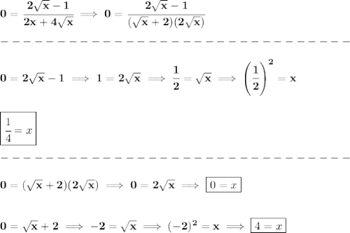 \bf 0=\cfrac{2\sqrt{x}-1}{2x+4\sqrt{x}}\implies 0=\cfrac{2\sqrt{x}-1}{(\sqrt{x}+2)(2\sqrt{x})}\\\\&#10;-------------------------------\\\\&#10;0=2\sqrt{x}-1\implies 1=2\sqrt{x}\implies \cfrac{1}{2}=\sqrt{x}\implies \left(\cfrac{1}{2}  \right)^2=x&#10;\\\\\\&#10;\boxed{\cfrac{1}{4}=x}\\\\&#10;-------------------------------\\\\&#10;0=(\sqrt{x}+2)(2\sqrt{x})\implies 0=2\sqrt{x}\implies \boxed{0=x}&#10;\\\\\\&#10;0=\sqrt{x}+2\implies -2=\sqrt{x}\implies (-2)^2=x\implies \boxed{4=x}