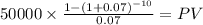 50000 \times \frac{1-(1+0.07)^{-10} }{0.07} = PV\\