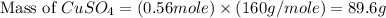 \text{Mass of }CuSO_4=(0.56mole)\times (160g/mole)=89.6g