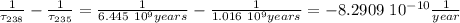 \frac{1}{ \tau_{238} } }  -\frac{1}{ \tau_{235} } =  \frac{1}{ 6.445 \ 10^9 years } }  -\frac{1}{ 1.016 \ 10^9 years }  = -8.2909 \ 10^{-10} \frac{1}{year}