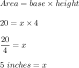 Area=base\times height\\\\20=x\times 4\\\\\dfrac{20}{4}=x\\\\5\ inches=x