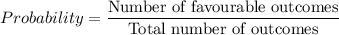 Probability = \displaystyle\frac{\text{Number of favourable outcomes}}{\text{Total number of outcomes}}