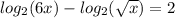 log_{2}(6x)   -  log_{2}( \sqrt{x} ) = 2