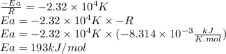 \frac{-Ea}{R} = -2.32 \times 10^{4} K\\Ea = -2.32 \times 10^{4} K \times -R\\Ea = -2.32 \times 10^{4} K \times (-8.314 \times 10^{-3} \frac{kJ}{K.mol})\\Ea = 193kJ/mol