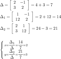 \Delta=  \left[\begin{array}{cc}2&-1\\3&2\end{array}\right] =4+3=7\\&#10;&#10;\Delta_1=  \left[\begin{array}{cc}1&-1\\12&2\end{array}\right] =2+12=14\\&#10;&#10;\Delta_2=  \left[\begin{array}{cc}2&1\\3&12\end{array}\right] =24-3=21\\\\&#10;&#10; \left \{x= \dfrac{\Delta_1}{\Delta} = \dfrac{14}{7} =2} \atop {&#10;y= \dfrac{\Delta_2}{\Delta} = \dfrac{21}{7} =3} \right&#10;&#10;&#10;
