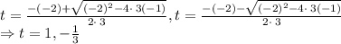 t=\frac{-\left(-2\right)+\sqrt{\left(-2\right)^2-4\cdot \:3\left(-1\right)}}{2\cdot \:3}, t=\frac{-\left(-2\right)-\sqrt{\left(-2\right)^2-4\cdot \:3\left(-1\right)}}{2\cdot \:3}\\\Rightarrow t=1, -\frac{1}{3}