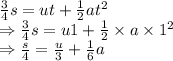 \frac{3}{4}s=ut+\frac{1}{2}at^2\\\Rightarrow \frac{3}{4}s=u1+\frac{1}{2}\times a\times 1^2\\\Rightarrow \frac{s}{4}=\frac{u}{3}+\frac{1}{6}a