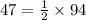 47=\frac{1}{2} \times 94