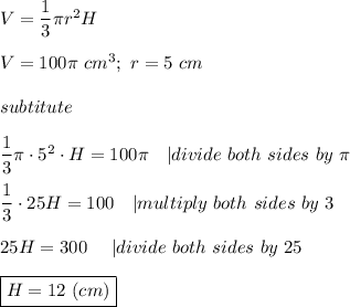 V=\dfrac{1}{3}\pi r^2H\\\\V=100\pi\ cm^3;\ r=5\ cm\\\\subtitute\\\\\dfrac{1}{3}\pi\cdot5^2\cdot H=100\pi\ \ \ |divide\ both\ sides\ by\ \pi\\\\\dfrac{1}{3}\cdot25H=100\ \ \ |multiply\ both\ sides\ by\ 3\\\\25H=300\ \ \ \ |divide\ both\ sides\ by\ 25\\\\\boxed{H=12\ (cm)}
