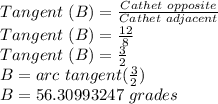 Tangent \ (B) = \frac {Cathet \ opposite} {Cathet \ adjacent}\\Tangent \ (B) = \frac {12} {8}\\Tangent \ (B) = \frac {3} {2}\\B = arc \ tangent (\frac {3} {2})\\B = 56.30993247 \ grades