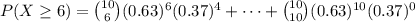 P(X\geq 6) = \binom{10}{6}(0.63)^6(0.37)^{4}+\dots + \binom{10}{10}(0.63)^{10}(0.37)^{0}
