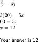 \frac{3}{5} = \frac{x}{20} \\\\3 (20) =5x\\60=5x\\x=12\\\\\sf Your~answer ~is~ 12