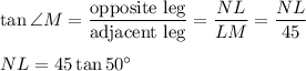 \tan \angle M=\dfrac{\text{opposite leg}}{\text{adjacent leg}}=\dfrac{NL}{LM}=\dfrac{NL}{45}\\ \\NL=45\tan 50^{\circ}