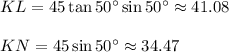 KL=45\tan 50^{\circ}\sin 50^{\circ}\approx 41.08\\ \\KN=45\sin 50^{\circ}\approx 34.47