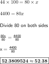44 \times 100 = 80 \times x\\\\4400 = 80x\\\\\sf{Divide ~80~ on~ both~ sides}\\\\\frac{80x}{80} =\frac{4400}{80}\\\\x =\frac{4400}{80} \\\\\boxed{\bf{52.3809524\approx 52.38}}