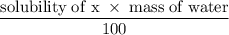 \rm \dfrac{solubility\;of\;x\;\times\;mass\;of\;water}{100}