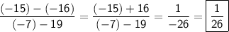 \displaystyle \mathsf{\frac{(-15)-(-16)}{(-7)-19}=\frac{(-15)+16}{(-7)-19}=\frac{1}{-26}=\boxed{\mathsf{\frac{1}{26}} }   }}}}
