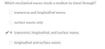 Which mechanical waves needs a medium to travel through?  surface waves only transverse and longitud