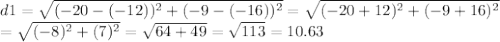 d1 = \sqrt{(-20-(-12))^{2} +(-9-(-16))^{2}} =\sqrt{(-20+12)^{2} +(-9+16)^{2}} \\ =\sqrt{(-8)^{2} +(7)^{2}}= \sqrt{64+49} = \sqrt{113}= 10.63