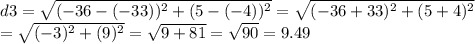 d3 = \sqrt{(-36-(-33))^{2} +(5-(-4))^{2}} =\sqrt{(-36+33)^{2} +(5+4)^{2}} \\ =\sqrt{(-3)^{2} +(9)^{2}}= \sqrt{9+81} = \sqrt{90}= 9.49