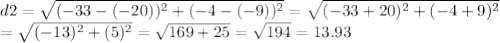 d2 = \sqrt{(-33-(-20))^{2} +(-4-(-9))^{2}} =\sqrt{(-33+20)^{2} +(-4+9)^{2}} \\ =\sqrt{(-13)^{2} +(5)^{2}}= \sqrt{169+25} = \sqrt{194}= 13.93