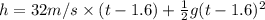 h=32 m/s\times (t-1.6)+\frac{1}{2}g(t-1.6)^2