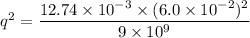 q^2=\dfrac{12.74\times10^{-3}\times(6.0\times10^{-2})^2}{9\times10^{9}}