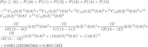 P(x\geq10)=P(10)+P(11)+P(12)+P(13)+P(14)+P(15)\\\\=^{15}C_{10}(0.2)^{10}(0.8)^{5}+^{15}C_{11}(0.2)^{11}(0.8)^{4}+^{15}C_{12}(0.2)^{12}(0.8)^{3}+^{15}C_{13}(0.2)^{13}(0.8)^{2}+^{15}C_{14}(0.2)^{14}(0.8)^{1}+^{15}C_{15}(0.2)^{15}(0.8)^{0}\\\\=\dfrac{15!}{10!(15-10)!}(0.2)^{10}(0.8)^{5}+\dfrac{15!}{11!(15-11)!}(0.2)^{11}(0.8)^{4}+\dfrac{15!}{12!(15-12)!}(0.2)^{12}(0.8)^{3}+\dfrac{15!}{13!(15-13)!}(0.2)^{13}(0.8)^{2}+(15)(0.2)^{14}(0.8)^{1}+(1)(0.2)^{15}\\\\=0.000113225662464\approx0.00011323