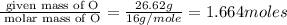 \frac{\text{ given mass of O}}{\text{ molar mass of O}}= \frac{26.62g}{16g/mole}=1.664moles