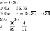 x=0.\overline{36}\\&#10;100x=36.\overline{36}\\&#10;100x-x=36.\overline{36}-0.\overline{36}\\&#10;99x=36\\&#10;x=\dfrac{36}{99}=\dfrac{4}{11}&#10;&#10;