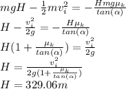 mgH-\frac{1}{2} mv_{i} ^{2}=-\frac{Hmg\mu_{k}}{tan(\alpha)}\\H-\frac{v_{i} ^{2}}{2g}=-\frac{H\mu_{k}}{tan(\alpha)}\\H(1+\frac{\mu_{k}}{tan(\alpha)})=\frac{v_{i} ^{2}}{2g}\\H=\frac{v_{i} ^{2}}{2g(1+\frac{\mu_{k}}{tan(\alpha)})}\\H=329.06m