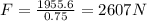 F = \frac{1955.6}{0.75} = 2607 N