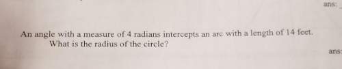 An angle with a measure of 4 radians intercepts an arc with a length of 14 feet. what's is the radiu